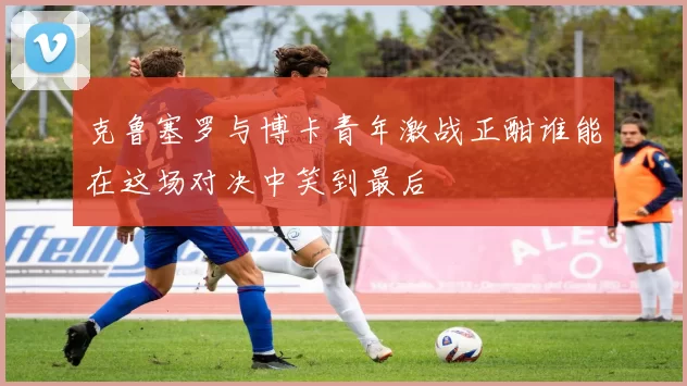 克鲁塞罗与博卡青年激战正酣谁能在这场对决中笑到最后